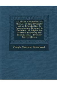 A Concise Abridgment of the Law of Real Property and an Introduction to Conveyincing: Designed to Facilitate the Subject for Students Preparing for