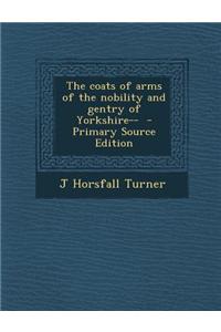 The Coats of Arms of the Nobility and Gentry of Yorkshire-- - Primary Source Edition