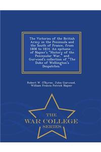 The Victories of the British Army in the Peninsula and the South of France, from 1808 to 1814. an Epitome ... of Napier's History of the Peninsular War, and Gurwood's Collection of the Duke of Wellington's Despatches. - War College Series