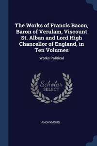 Works of Francis Bacon, Baron of Verulam, Viscount St. Alban and Lord High Chancellor of England, in Ten Volumes