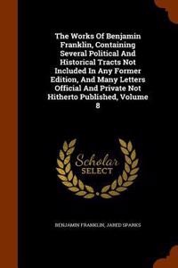 The Works of Benjamin Franklin, Containing Several Political and Historical Tracts Not Included in Any Former Edition, and Many Letters Official and Private Not Hitherto Published, Volume 8