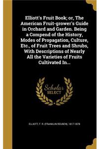 Elliott's Fruit Book; or, The American Fruit-grower's Guide in Orchard and Garden. Being a Compend of the History, Modes of Propagation, Culture, Etc., of Fruit Trees and Shrubs, With Descriptions of Nearly All the Varieties of Fruits Cultivated In