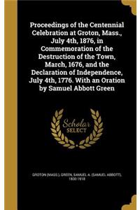 Proceedings of the Centennial Celebration at Groton, Mass., July 4th, 1876, in Commemoration of the Destruction of the Town, March, 1676, and the Declaration of Independence, July 4th, 1776. With an Oration by Samuel Abbott Green