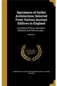 Specimens of Gothic Architecture; Selected From Various Ancient Edifices in England