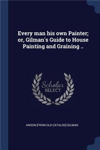 Every man his own Painter; or, Gilman's Guide to House Painting and Graining ..