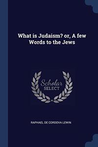 WHAT IS JUDAISM? OR, A FEW WORDS TO THE
