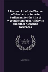 A Review of the Late Election of Members to Serve in Parliament for the City of Westminster; From Affidavits and Other Authentic Evidences