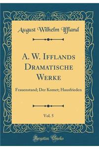 A. W. Ifflands Dramatische Werke, Vol. 5: Frauenstand; Der Komet; Hausfrieden (Classic Reprint)