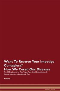 Want To Reverse Your Impetigo Contagiosa? How We Cured Our Diseases. The 30 Day Journal for Raw Vegan Plant-Based Detoxification & Regeneration with Information & Tips Volume 1