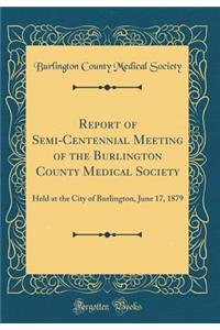 Report of Semi-Centennial Meeting of the Burlington County Medical Society: Held at the City of Burlington, June 17, 1879 (Classic Reprint)