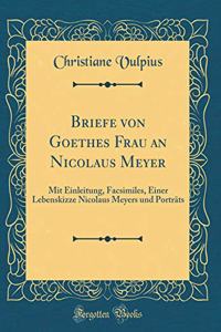 Briefe Von Goethes Frau an Nicolaus Meyer: Mit Einleitung, Facsimiles, Einer Lebenskizze Nicolaus Meyers Und PortrÃ¤ts (Classic Reprint)