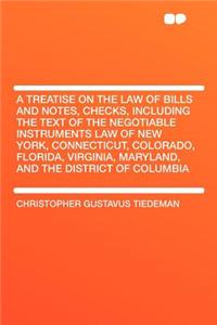 A Treatise on the Law of Bills and Notes, Checks, Including the Text of the Negotiable Instruments Law of New York, Connecticut, Colorado, Florida, Virginia, Maryland, and the District of Columbia