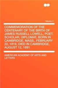 Commemoration of the Centenary of the Birth of James Russell Lowell, Poet, Scholar, Diplomat, Born in Cambridge, Mass., February 22, 1819, Died in Cambridge, August 12, 1891 Volume 3