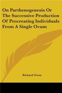 On Parthenogenesis Or The Successive Production Of Procreating Individuals From A Single Ovum