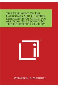 The Testimony of the Catacombs and of Other Monuments of Christian Art from the Second to the Eighteenth Century