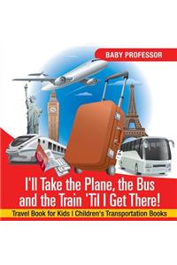 I'll Take the Plane, the Bus and the Train 'Til I Get There! Travel Book for Kids Children's Transportation Books