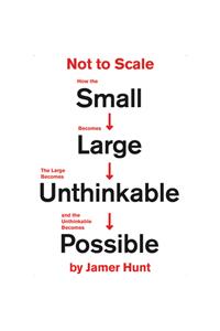 Not to Scale: How the Small Becomes Large, the Large Becomes Unthinkable, and the Unthinkable Becomes Possible