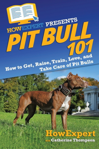 Pit Bull 101: How to Get, Raise, Train, Love, and Take Care of Pit Bulls