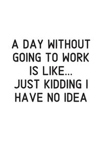 A Day Without Going To Work Is Like Just kidding I have no idea