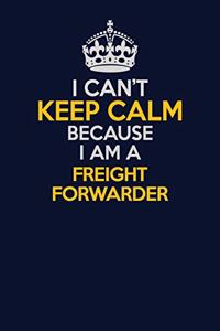 I Can't Keep Calm Because I Am A Freight forwarder