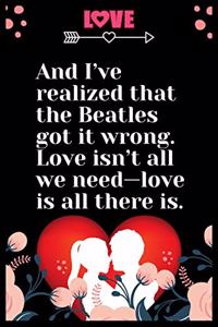 And I've realized that the Beatles got it wrong. Love isn't all we need love is all there is