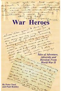 War Heroes: Tales of Adventure, Adversity and Heroism From World War II