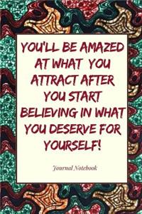 You'll Be Amazed at What You Attract After You Start Believing in What You Deserve for Yourself! Journal Notebook