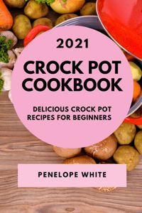 Crock Pot Cookbook 2021: Delicious Crock Pot Recipes for Beginners