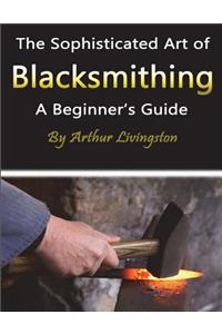 Blacksmithing: The Sophisticated Art of Blacksmithing (a Beginner's Guide)