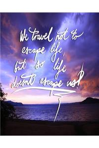 We Travel not to escape life, but so life doesn't escape us