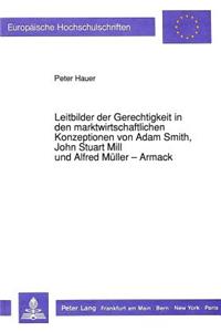 Leitbilder der Gerechtigkeit in den marktwirtschaftlichen Konzeptionen von Adam Smith, John Stuart Mill und Alfred Mueller-Armack