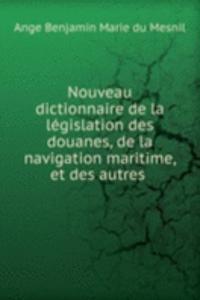 Nouveau dictionnaire de la legislation des douanes, de la navigation maritime, et des autres .
