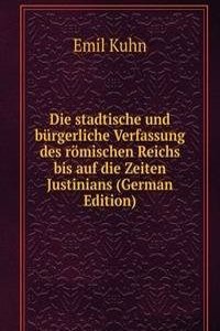 Die stadtische und burgerliche Verfassung des romischen Reichs bis auf die Zeiten Justinians (German Edition)