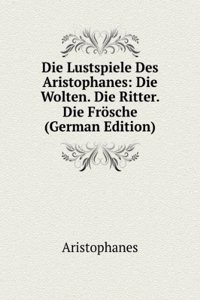 Die Lustspiele Des Aristophanes: Die Wolten. Die Ritter. Die Frosche (German Edition)