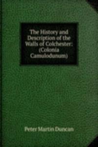 History and Description of the Walls of Colchester: (Colonia Camulodunum)