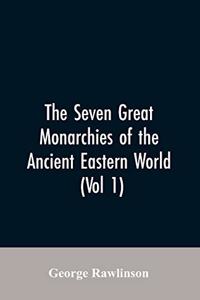 Seven Great Monarchies Of The Ancient Eastern World, (Vol 1) The History, Geography, And Antiquities Of Chaldaea, Assyria, Babylon, Media, Persia, Parthia, And Sassanian or New Persian Empire