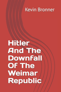 Hitler And The Downfall Of The Weimar Republic
