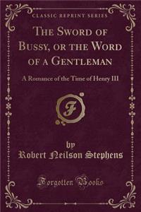 The Sword of Bussy, or the Word of a Gentleman: A Romance of the Time of Henry III (Classic Reprint)