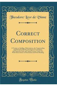 Correct Composition: A Treatise on Spelling, Abbreviations, the Compounding and Division of Words, the Proper Use of Figures, and Numerals, Italic and Capital Letters, Notes, Etc;, with Observations on Punctuation and Proof-Reading (Classic Reprint