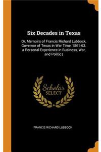 Six Decades in Texas: Or, Memoirs of Francis Richard Lubbock, Governor of Texas in War Time, 1861-63. a Personal Experience in Business, War, and Politics