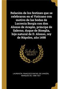 Relación de los festines que se celebraron en el Vaticano con motivo de las bodas de Lucrecia Borgia con don Alonso de Aragón, príncipe de Salerno, duque de Biseglia, hijo natural de D. Alonso, rey de Nápoles, año 1498