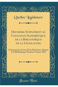Deuxième Supplément au Catalogue Alphabétique de la Bibliothèque de la Lègislature: Contenant les Livres Et les Brochures Ajoutés A la Bibliothèque Pendant l'Année 1875 (Classic Reprint)