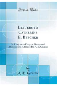 Letters to Catherine E. Beecher: In Reply to an Essay on Slavery and Abolitionism, Addressed to A. E. Grimke (Classic Reprint)