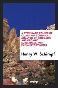 A Systematic Course of Qualitative Chemical Analysis of Inorganic and Organic Substances, with Explanatory Notes