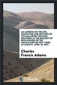 An Address on the Life, Character and Services of William Henry Seward. Delivered at the request of both houses of the Legislature of New York, at Alb