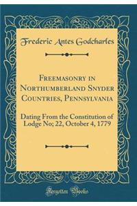 Freemasonry in Northumberland Snyder Countries, Pennsylvania: Dating from the Constitution of Lodge No; 22, October 4, 1779 (Classic Reprint)