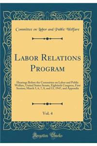 Labor Relations Program, Vol. 4: Hearings Before the Committee on Labor and Public Welfare, United States Senate, Eightieth Congress, First Session; March 5, 6, 7, 8, and 13, 1947, and Appendix (Classic Reprint)