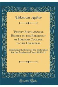 Twenty-Sixth Annual Report of the President of Harvard College to the Overseers: Exhibiting the State of the Institution for the Academical Year 1850-51 (Classic Reprint)