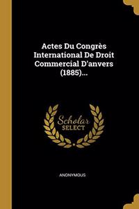Actes Du Congrès International De Droit Commercial D'anvers (1885)...
