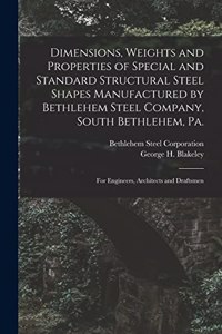 Dimensions, Weights and Properties of Special and Standard Structural Steel Shapes Manufactured by Bethlehem Steel Company, South Bethlehem, Pa.